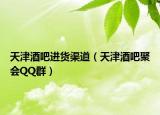 天津酒吧进货渠道（天津酒吧聚会QQ群）