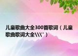 儿童歌曲大全300首歌词（儿童歌曲歌词大全\