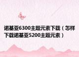 诺基亚6300主题元素下载（怎样下载诺基亚5200主题元素）