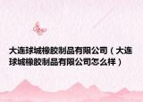 大连球城橡胶制品有限公司（大连球城橡胶制品有限公司怎么样）