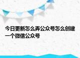 今日更新怎么弄公众号怎么创建一个微信公众号