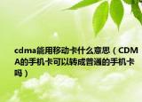 cdma能用移动卡什么意思（CDMA的手机卡可以转成普通的手机卡吗）