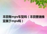 丰田有mpv车型吗（丰田普瑞维亚属于mpv吗）