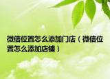 微信位置怎么添加门店（微信位置怎么添加店铺）