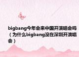 bigbang今年会来中国开演唱会吗（为什么bigbang没在深圳开演唱会）