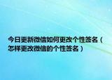 今日更新微信如何更改个性签名（怎样更改微信的个性签名）