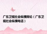 广东卫视社会纵横辩论（广东卫视社会纵横电话）