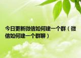 今日更新微信如何建一个群（微信如何建一个群聊）