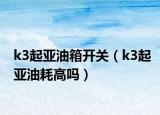 k3起亚油箱开关（k3起亚油耗高吗）