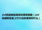 dnf武器属强宝珠在哪里获取（dnf往辅助装备上付力量的宝珠叫什么）