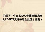 下载了一个cad2007字体库无法放入FONTS文件中怎么处理（谢谢）