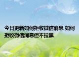 今日更新如何拒收微信消息 如何拒收微信消息但不拉黑