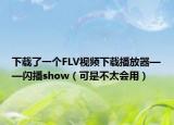 下载了一个FLV视频下载播放器——闪播show（可是不太会用）