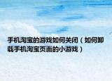 手机淘宝的游戏如何关闭（如何卸载手机淘宝页面的小游戏）