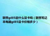 联想g485是什么显卡吗（联想笔记本电脑g485显卡价格多少）