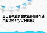 当日最新消息 粮食直补是哪个部门发 2022年几月份发放