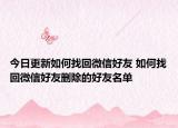 今日更新如何找回微信好友 如何找回微信好友删除的好友名单