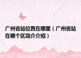 广州省站位置在哪里（广州省站在哪个区简介介绍）