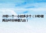 20秒一个一小时多少个（18秒做两台60分钟做几台）