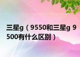 三星g（9550和三星g 9500有什么区别）