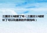 三国志13破解了吗（三国志13破解补丁可以玩最新的升级挡吗）