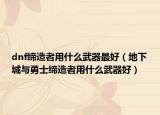 dnf缔造者用什么武器最好（地下城与勇士缔造者用什么武器好）