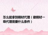 怎么能拿到钢材代理（做钢材一级代理需要什么条件）