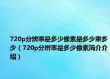 720p分辨率是多少像素是多少乘多少（720p分辨率是多少像素简介介绍）