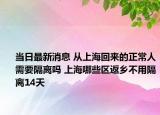 当日最新消息 从上海回来的正常人需要隔离吗 上海哪些区返乡不用隔离14天