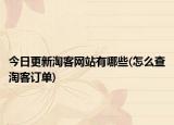 今日更新淘客网站有哪些(怎么查淘客订单)
