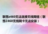 联想z460无法连接无线网络（联想Z460无线网卡无法安装）
