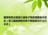 国家税务总局浙江省电子税务局登录不进去（浙江国地税联合电子税务局为什么打不开）