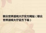 联众世界游戏大厅官方网站（联众世界游戏大厅官方下载）