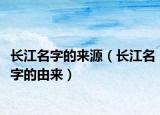 长江名字的来源（长江名字的由来）