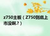 z750主板（Z750到底上市没啊.?）