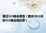 看完315晚会感想（跪求2011年的315晚会观后感）