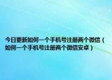 今日更新如何一个手机号注册两个微信（如何一个手机号注册两个微信安卓）