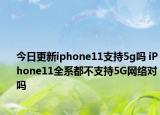 今日更新iphone11支持5g吗 iPhone11全系都不支持5G网络对吗
