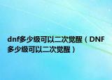 dnf多少级可以二次觉醒（DNF多少级可以二次觉醒）