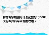 弹药专家刷图用什么武器好（DNF大将军弹药专家刷图攻略）