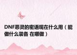 DNF恶灵的密语现在什么用（能做什么装备 在哪做）