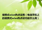 便携式wlan热点设置（电信手机上的便携式wlan热点设功能怎么用）