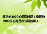 桑塔纳3000如何调时间（桑塔纳3000的时间是怎么调的啊）