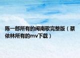 陈一郎所有的闽南歌完整版（蔡依林所有的mv下载）