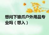 想问下狼爪户外用品专业吗（想入）