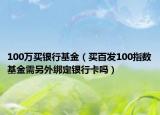 100万买银行基金（买百发100指数基金需另外绑定银行卡吗）