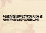 今日更新如何删除对方微信聊天记录 如何删除对方微信聊天记录且无法恢复
