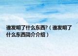 谁发明了什么东西?（谁发明了什么东西简介介绍）