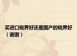 买进口锐界好还是国产的锐界好（谢谢）