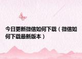 今日更新微信如何下载（微信如何下载最新版本）